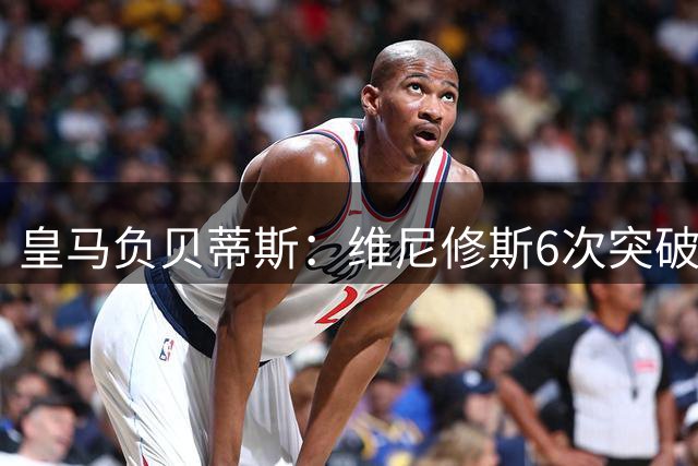 皇马负贝蒂斯：维尼修斯6次突破未果，表现真有那么差？